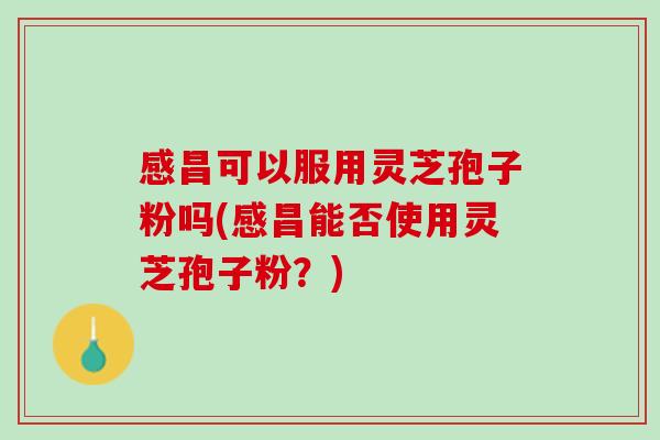 感昌可以服用灵芝孢子粉吗(感昌能否使用灵芝孢子粉？)