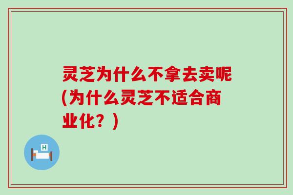 灵芝为什么不拿去卖呢(为什么灵芝不适合商业化？)
