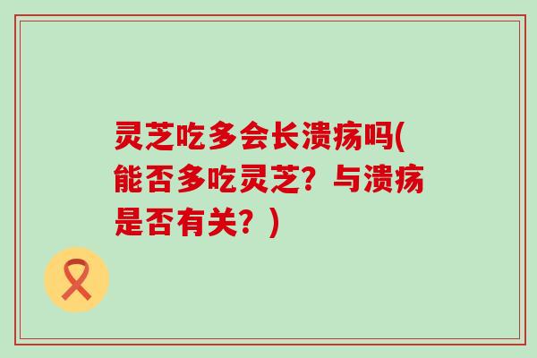 灵芝吃多会长溃疡吗(能否多吃灵芝？与溃疡是否有关？)