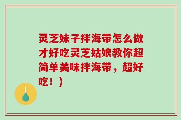 灵芝妹子拌海带怎么做才好吃灵芝姑娘教你超简单美味拌海带，超好吃！)