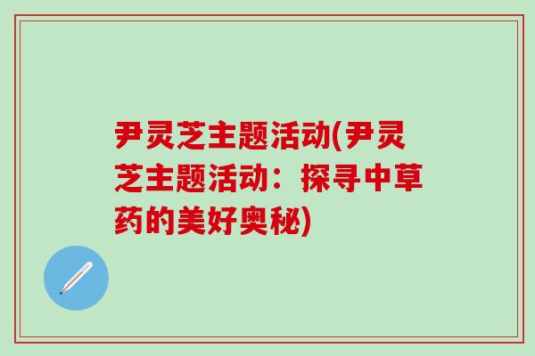 尹灵芝主题活动(尹灵芝主题活动：探寻中草药的美好奥秘)