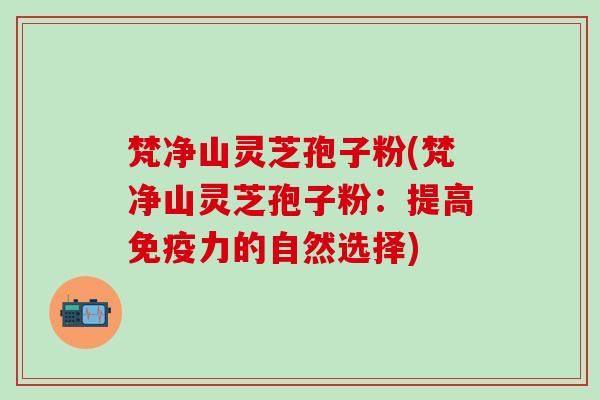 梵净山灵芝孢子粉(梵净山灵芝孢子粉：提高免疫力的自然选择)