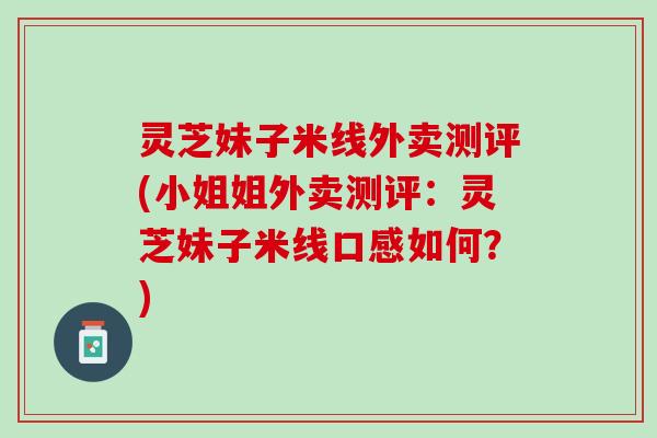 灵芝妹子米线外卖测评(小姐姐外卖测评：灵芝妹子米线口感如何？)