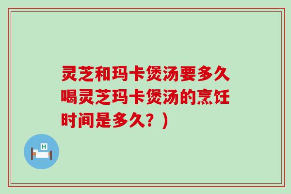 灵芝和玛卡煲汤要多久喝灵芝玛卡煲汤的烹饪时间是多久？)