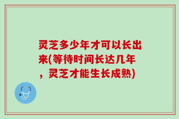 灵芝多少年才可以长出来(等待时间长达几年,灵芝才能生长成熟) 灵芝多少年才可以长出来(等待时间长达几年,灵芝才能生长成熟)