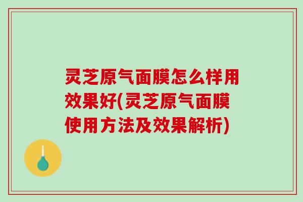 灵芝原气面膜怎么样用效果好(灵芝原气面膜使用方法及效果解析)