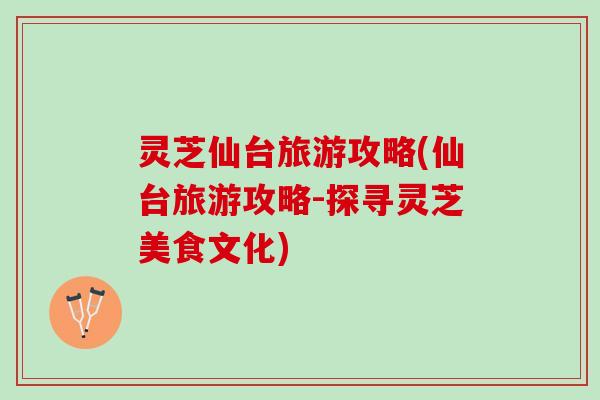 灵芝仙台旅游攻略(仙台旅游攻略-探寻灵芝美食文化)