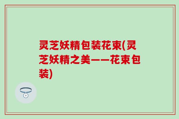 灵芝妖精包装花束(灵芝妖精之美——花束包装)