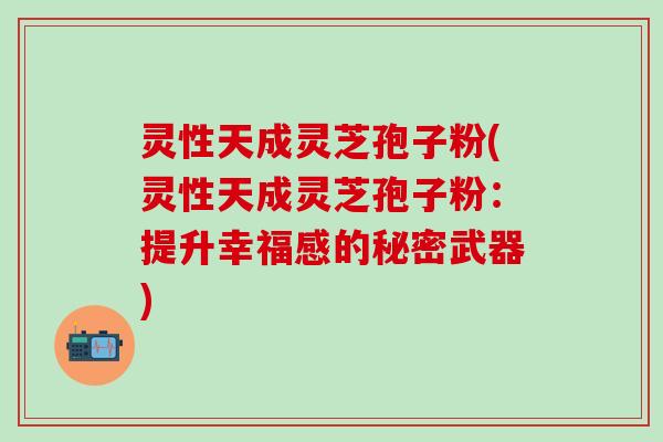 灵性天成灵芝孢子粉(灵性天成灵芝孢子粉：提升幸福感的秘密武器)