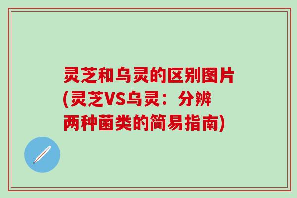 灵芝和乌灵的区别图片(灵芝VS乌灵：分辨两种菌类的简易指南)
