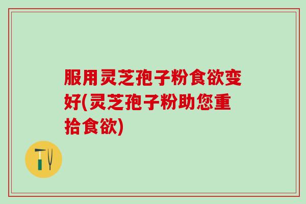 服用灵芝孢子粉食欲变好(灵芝孢子粉助您重拾食欲)
