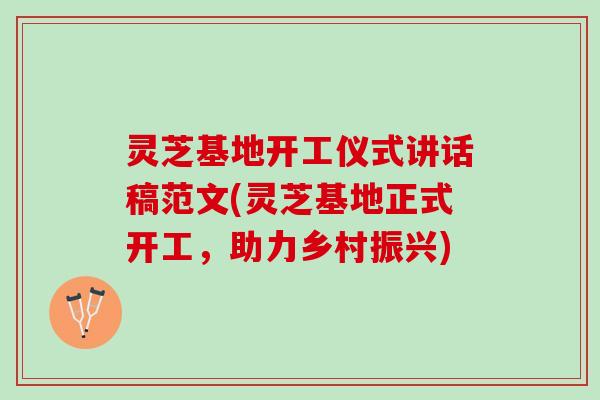 灵芝基地开工仪式讲话稿范文(灵芝基地正式开工,助力乡村振兴) 灵芝基地开工仪式讲话稿范文(灵芝基地正式开工,助力乡村振兴)