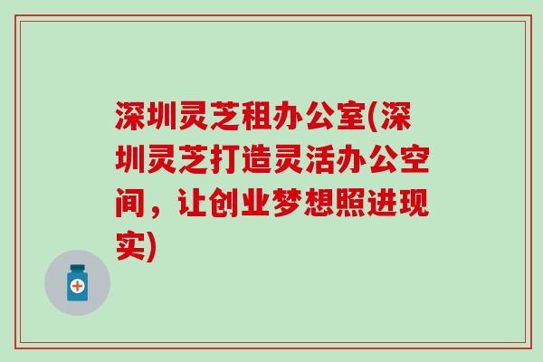 深圳灵芝租办公室(深圳灵芝打造灵活办公空间，让创业梦想照进现实)