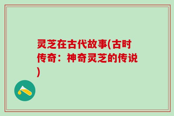 灵芝在古代故事(古时传奇:神奇灵芝的传说) 灵芝在古代故事(古时传奇:神奇灵芝的传说)