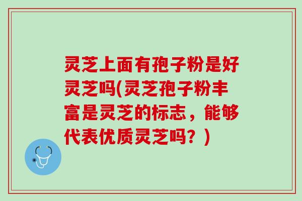 灵芝上面有孢子粉是好灵芝吗(灵芝孢子粉丰富是灵芝的标志,能够代表优质灵芝吗?) 灵芝上面有孢子粉是好灵芝吗(灵芝孢子粉丰富是灵芝的标志,能够代表优质灵芝吗?)