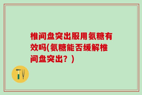 椎间盘突出服用氨糖有效吗(氨糖能否缓解椎间盘突出？)