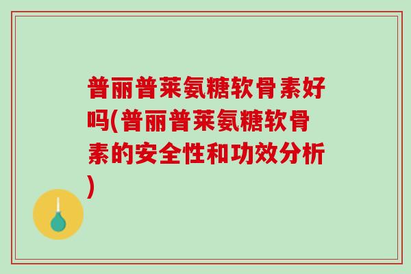普丽普莱氨糖软骨素好吗(普丽普莱氨糖软骨素的安全性和功效分析)