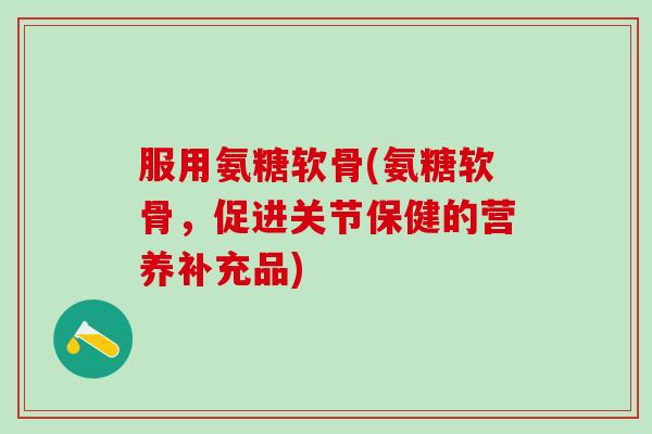 服用氨糖软骨(氨糖软骨，促进关节保健的营养补充品)