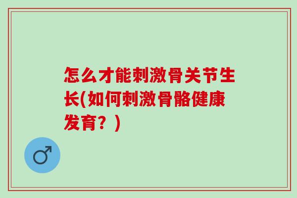 怎么才能刺激骨关节生长(如何刺激骨骼健康发育？)