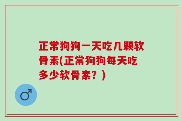 正常狗狗一天吃几颗软骨素(正常狗狗每天吃多少软骨素？)