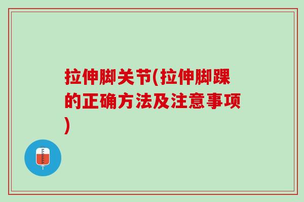 拉伸脚关节(拉伸脚踝的正确方法及注意事项)