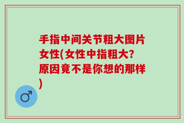 手指中间关节粗大图片女性(女性中指粗大？原因竟不是你想的那样)