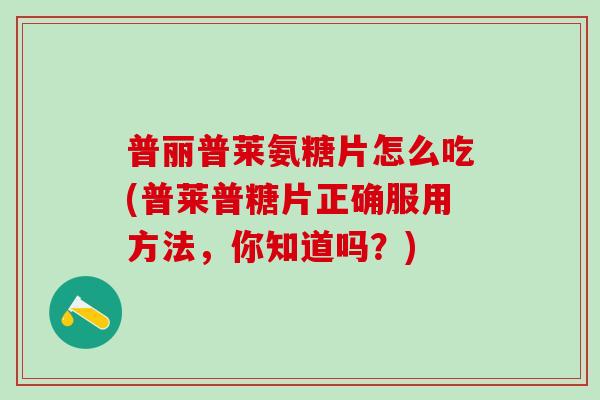 普丽普莱氨糖片怎么吃(普莱普糖片正确服用方法，你知道吗？)