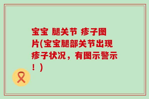 宝宝 腿关节 疹子图片(宝宝腿部关节出现疹子状况，有图示警示！)