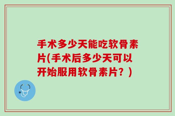 手术多少天能吃软骨素片(手术后多少天可以开始服用软骨素片？)
