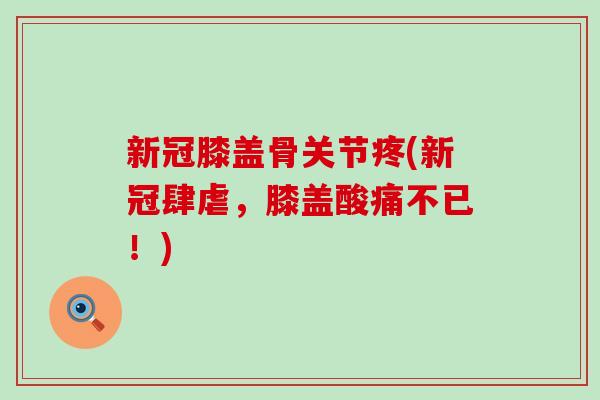 新冠膝盖骨关节疼(新冠肆虐，膝盖酸痛不已！)