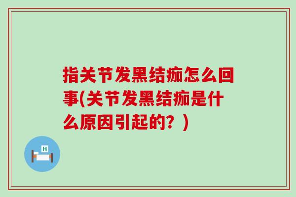 指关节发黑结痂怎么回事(关节发黑结痂是什么原因引起的？)