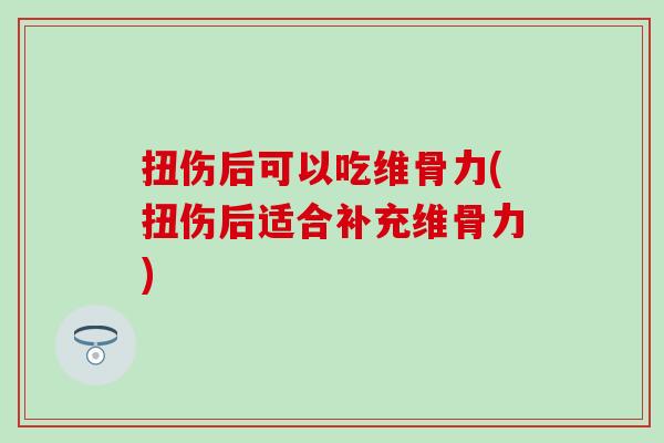 扭伤后可以吃维骨力(扭伤后适合补充维骨力)