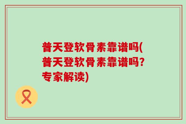普天登软骨素靠谱吗(普天登软骨素靠谱吗？专家解读)