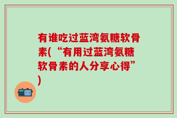 有谁吃过蓝湾氨糖软骨素(“有用过蓝湾氨糖软骨素的人分享心得”)