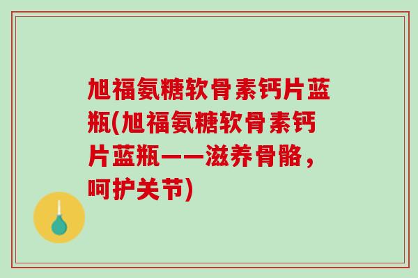 旭福氨糖软骨素钙片蓝瓶(旭福氨糖软骨素钙片蓝瓶——滋养骨骼，呵护关节)