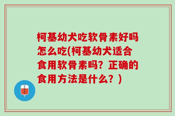 柯基幼犬吃软骨素好吗怎么吃(柯基幼犬适合食用软骨素吗？正确的食用方法是什么？)