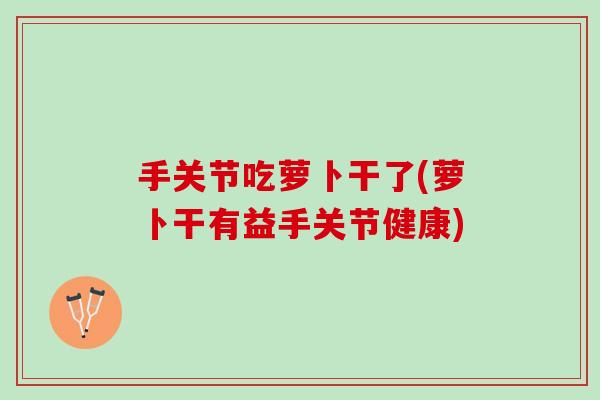 手关节吃萝卜干了(萝卜干有益手关节健康)