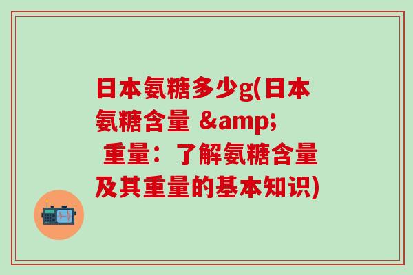 日本氨糖多少g(日本氨糖含量 & 重量：了解氨糖含量及其重量的基本知识)