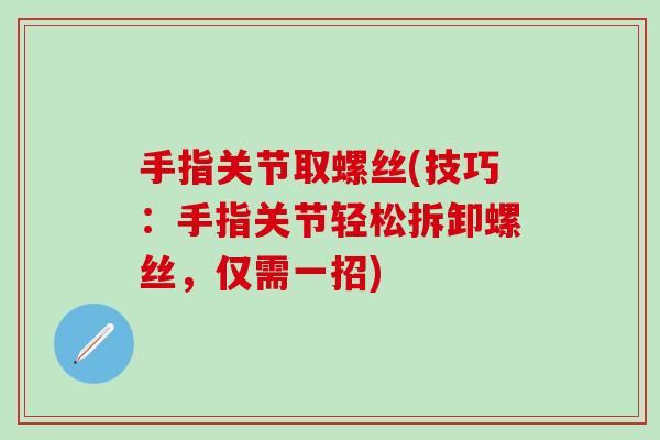 手指关节取螺丝(技巧：手指关节轻松拆卸螺丝，仅需一招)