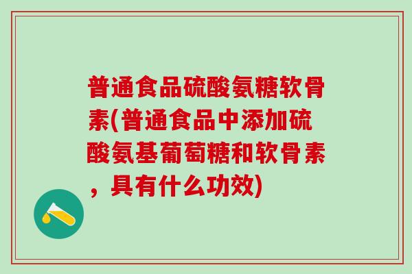 普通食品硫酸氨糖软骨素(普通食品中添加硫酸氨基葡萄糖和软骨素，具有什么功效)