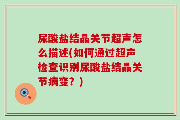 尿酸盐结晶关节超声怎么描述(如何通过超声检查识别尿酸盐结晶关节病变？)