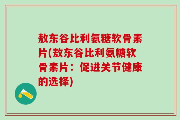 敖东谷比利氨糖软骨素片(敖东谷比利氨糖软骨素片：促进关节健康的选择)