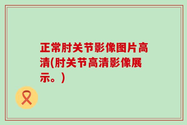 正常肘关节影像图片高清(肘关节高清影像展示。)