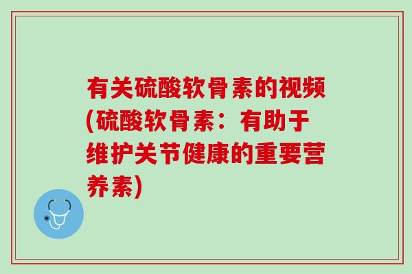 有关硫酸软骨素的视频(硫酸软骨素：有助于维护关节健康的重要营养素)