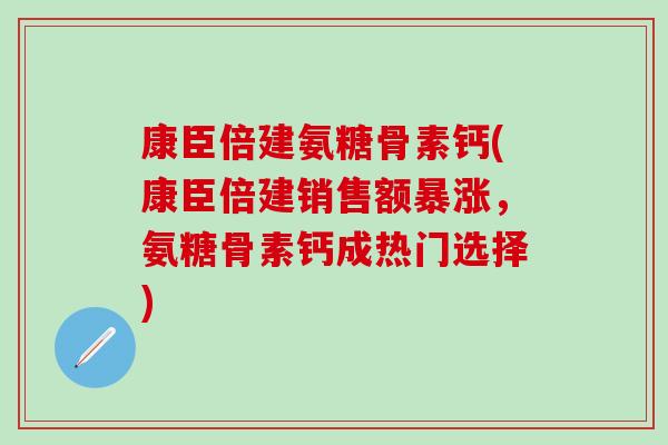 康臣倍建氨糖骨素钙(康臣倍建销售额暴涨，氨糖骨素钙成热门选择)