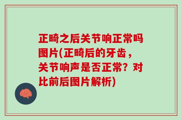 正畸之后关节响正常吗图片(正畸后的牙齿，关节响声是否正常？对比前后图片解析)