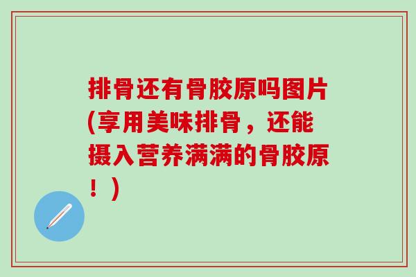 排骨还有骨胶原吗图片(享用美味排骨，还能摄入营养满满的骨胶原！)