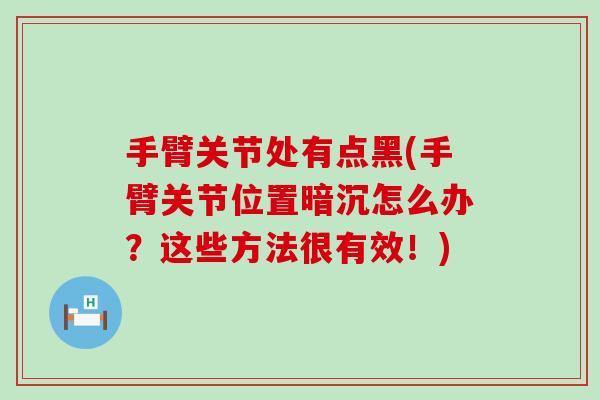 手臂关节处有点黑(手臂关节位置暗沉怎么办？这些方法很有效！)