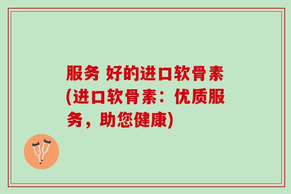 服务 好的进口软骨素(进口软骨素：优质服务，助您健康)