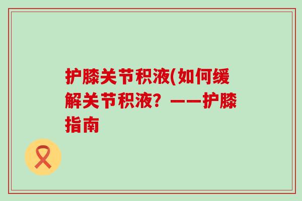 护膝关节积液(如何缓解关节积液？——护膝指南